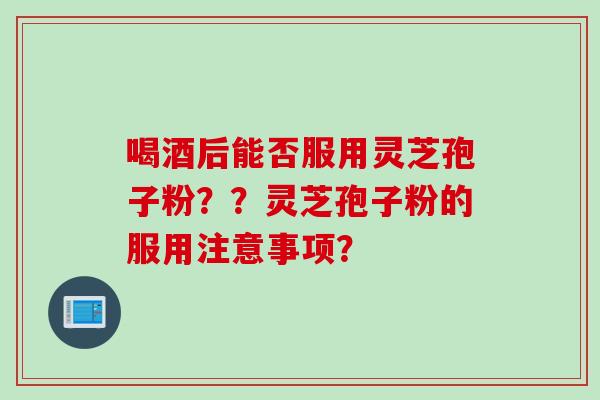 喝酒后能否服用灵芝孢子粉？？灵芝孢子粉的服用注意事项？