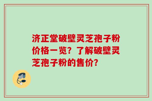 济正堂破壁灵芝孢子粉价格一览？了解破壁灵芝孢子粉的售价？