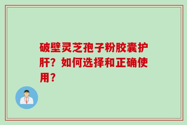 破壁灵芝孢子粉胶囊护肝？如何选择和正确使用？