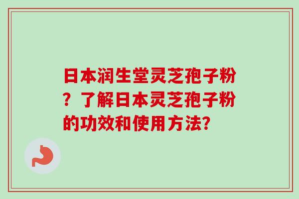 日本润生堂灵芝孢子粉？了解日本灵芝孢子粉的功效和使用方法？