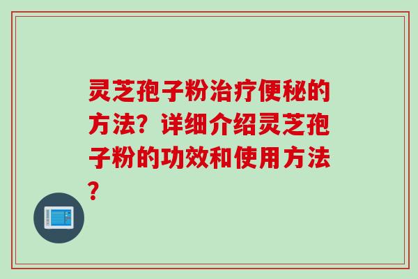 灵芝孢子粉治疗便秘的方法?详细介绍灵芝孢子粉的功效和使用方法?