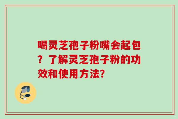 喝灵芝孢子粉嘴会起包？了解灵芝孢子粉的功效和使用方法？