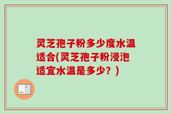 灵芝孢子粉多少度水温适合(灵芝孢子粉浸泡适宜水温是多少?) 灵芝孢子粉多少度水温适合(灵芝孢子粉浸泡适宜水温是多少?)
