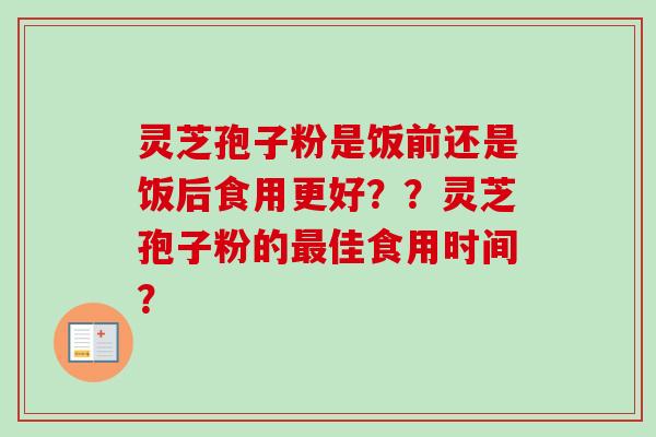 灵芝孢子粉是饭前还是饭后食用更好？？灵芝孢子粉的最佳食用时间？