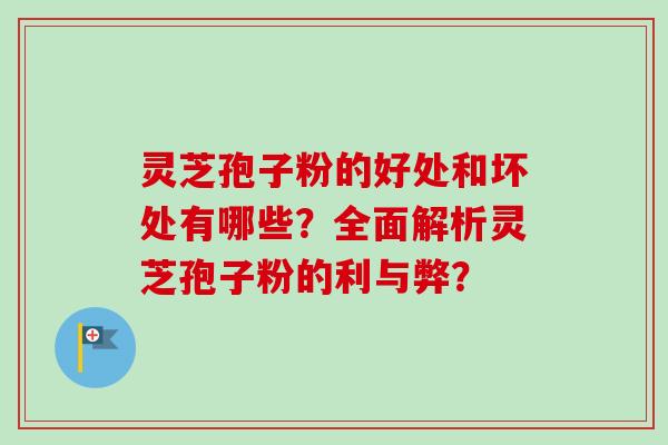 灵芝孢子粉的好处和坏处有哪些?全面解析灵芝孢子粉的利与弊? 灵芝孢子粉的好处和坏处有哪些?全面解析灵芝孢子粉的利与弊?