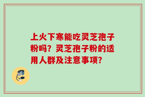 上火下寒能吃灵芝孢子粉吗?灵芝孢子粉的适用人群及注意事项?