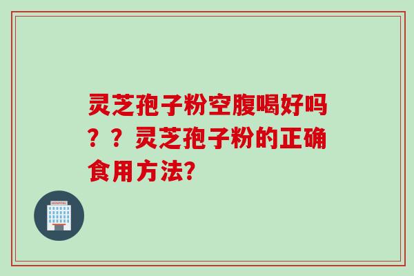 灵芝孢子粉空腹喝好吗??灵芝孢子粉的正确食用方法?