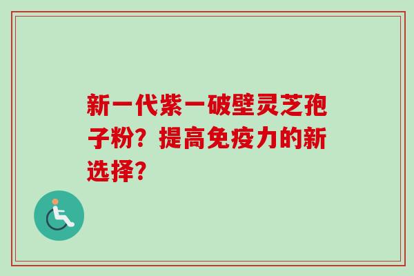 新一代紫一破壁灵芝孢子粉?提高免疫力的新选择?
