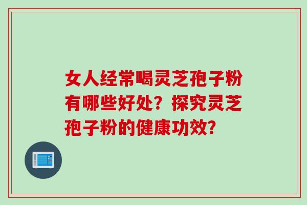 女人经常喝灵芝孢子粉有哪些好处？探究灵芝孢子粉的健康功效？