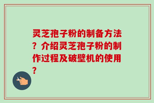 灵芝孢子粉的制备方法？介绍灵芝孢子粉的制作过程及破壁机的使用？
