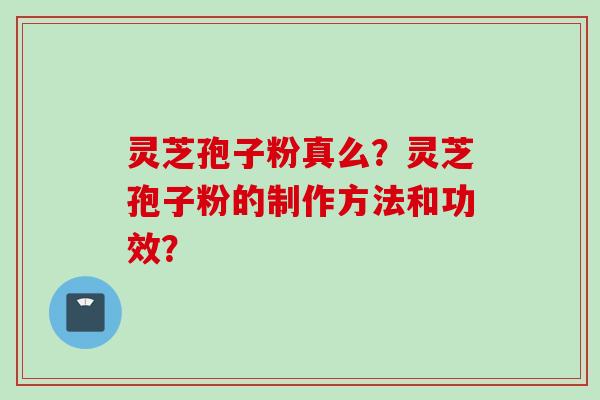 灵芝孢子粉真么？灵芝孢子粉的制作方法和功效？