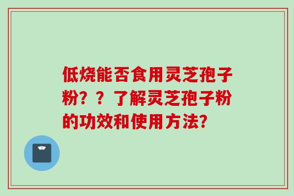 低烧能否食用灵芝孢子粉??了解灵芝孢子粉的功效和使用方法?
