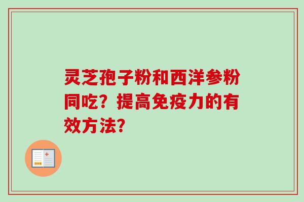灵芝孢子粉和西洋参粉同吃?提高免疫力的有效方法?