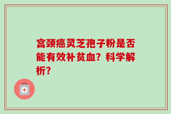 宫颈癌灵芝孢子粉是否能有效补贫血?科学解析?