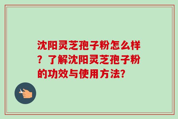 沈阳灵芝孢子粉怎么样？了解沈阳灵芝孢子粉的功效与使用方法？