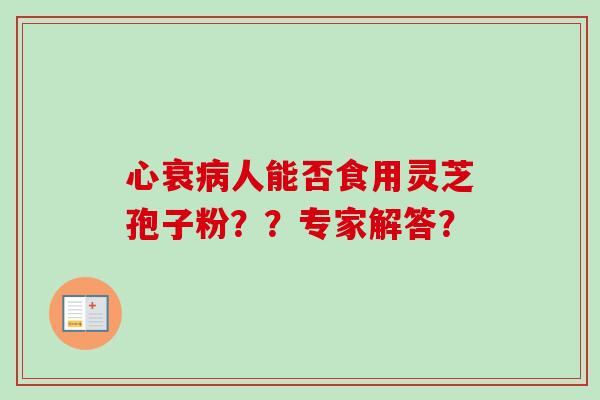 心衰病人能否食用灵芝孢子粉？？专家解答？