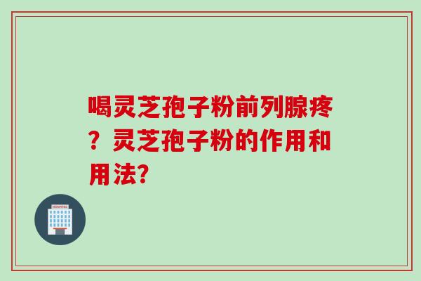 喝灵芝孢子粉前列腺疼?灵芝孢子粉的作用和用法?