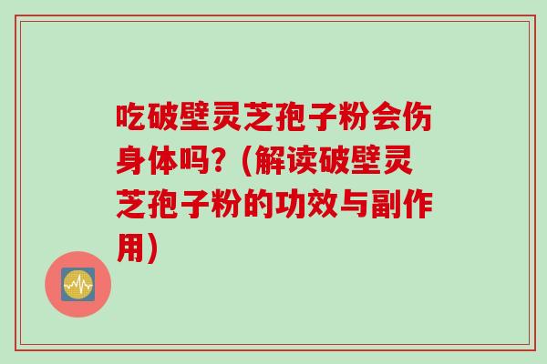吃破壁灵芝孢子粉会伤身体吗？(解读破壁灵芝孢子粉的功效与副作用)