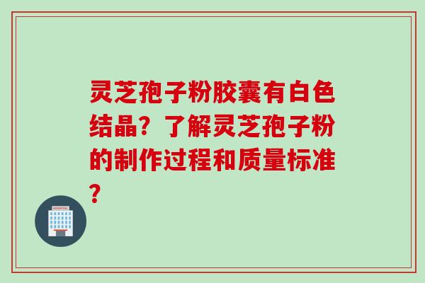 灵芝孢子粉胶囊有白色结晶?了解灵芝孢子粉的制作过程和质量标准?
