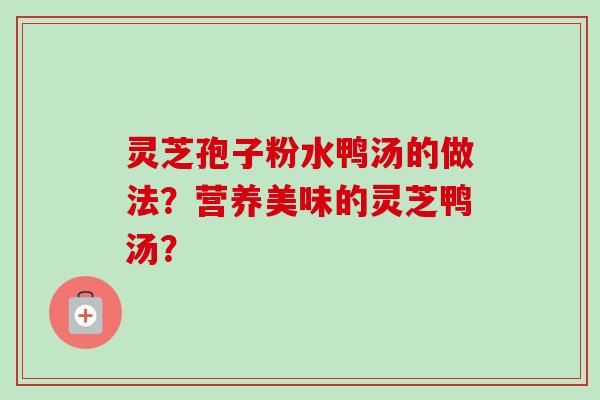 灵芝孢子粉水鸭汤的做法?营养美味的灵芝鸭汤?