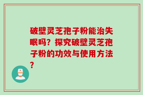 破壁灵芝孢子粉能治失眠吗？探究破壁灵芝孢子粉的功效与使用方法？