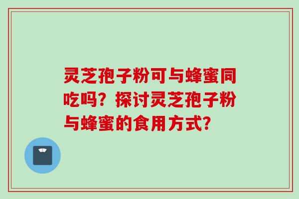 灵芝孢子粉可与蜂蜜同吃吗?探讨灵芝孢子粉与蜂蜜的食用方式?