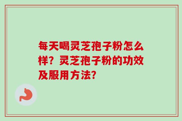 每天喝灵芝孢子粉怎么样？灵芝孢子粉的功效及服用方法？