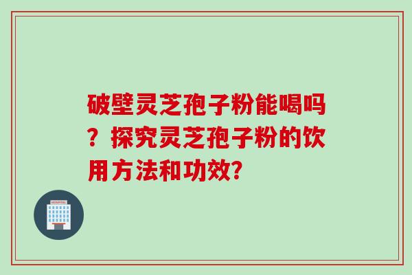 破壁灵芝孢子粉能喝吗?探究灵芝孢子粉的饮用方法和功效?