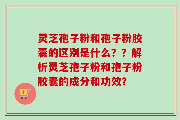 灵芝孢子粉和孢子粉胶囊的区别是什么？？解析灵芝孢子粉和孢子粉胶囊的成分和功效？