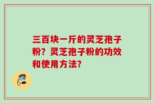 三百块一斤的灵芝孢子粉？灵芝孢子粉的功效和使用方法？