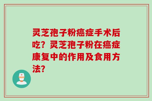 灵芝孢子粉症手术后吃?灵芝孢子粉在症康复中的作用及食用方法? 灵芝孢子粉症手术后吃?灵芝孢子粉在症康复中的作用及食用方法?