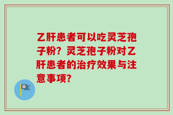 乙肝患者可以吃灵芝孢子粉?灵芝孢子粉对乙肝患者的治疗效果与注意事项?