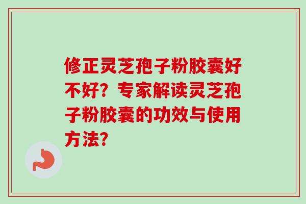 修正灵芝孢子粉胶囊好不好？专家解读灵芝孢子粉胶囊的功效与使用方法？