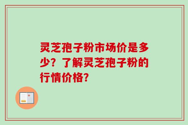 灵芝孢子粉市场价是多少？了解灵芝孢子粉的行情价格？