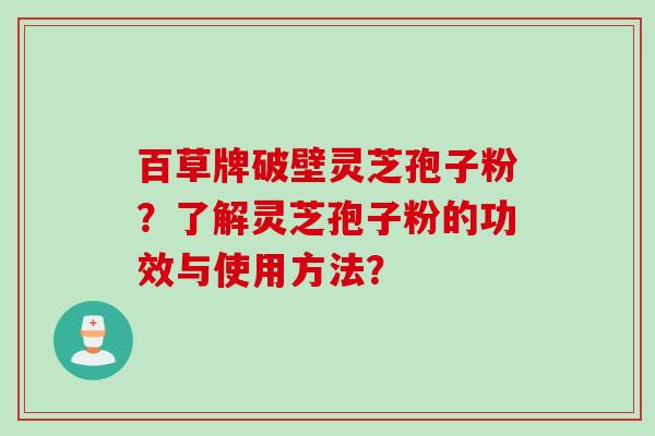 百草牌破壁灵芝孢子粉？了解灵芝孢子粉的功效与使用方法？