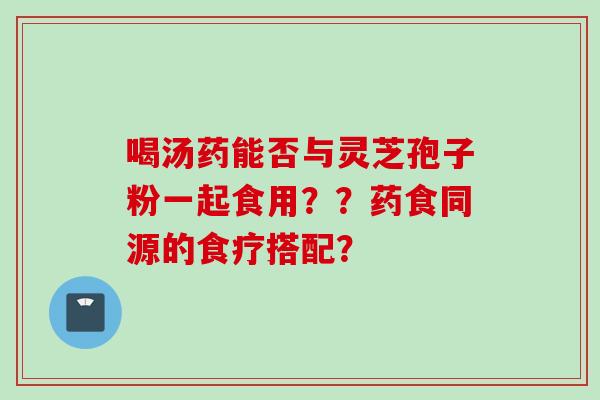 喝汤药能否与灵芝孢子粉一起食用？？药食同源的食疗搭配？