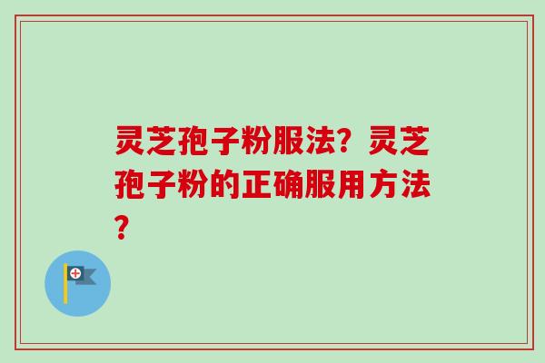 灵芝孢子粉服法？灵芝孢子粉的正确服用方法？