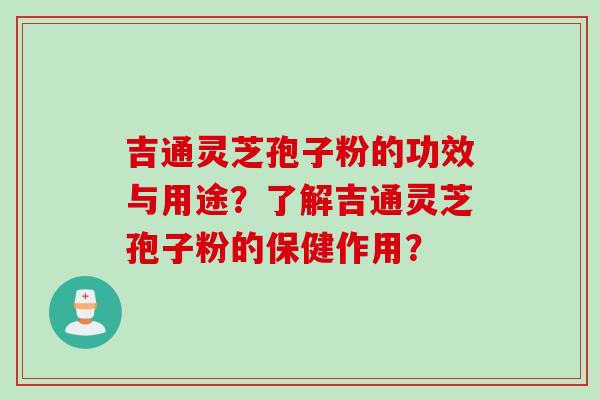 吉通灵芝孢子粉的功效与用途?了解吉通灵芝孢子粉的保健作用?