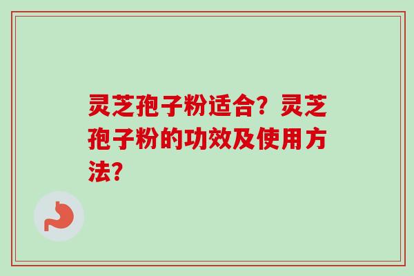 灵芝孢子粉适合？灵芝孢子粉的功效及使用方法？