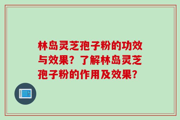 林岛灵芝孢子粉的功效与效果？了解林岛灵芝孢子粉的作用及效果？