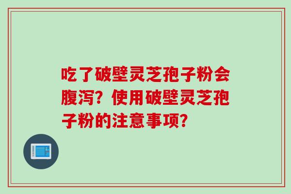 吃了破壁灵芝孢子粉会腹泻?使用破壁灵芝孢子粉的注意事项?