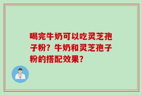 喝完牛奶可以吃灵芝孢子粉？牛奶和灵芝孢子粉的搭配效果？