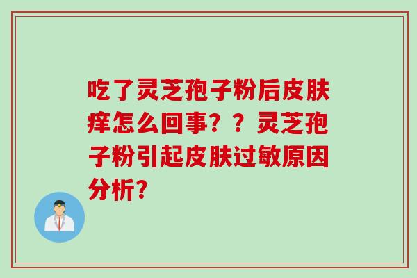 吃了灵芝孢子粉后痒怎么回事？？灵芝孢子粉引起原因分析？