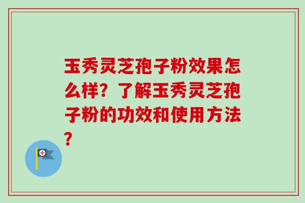 玉秀灵芝孢子粉效果怎么样？了解玉秀灵芝孢子粉的功效和使用方法？