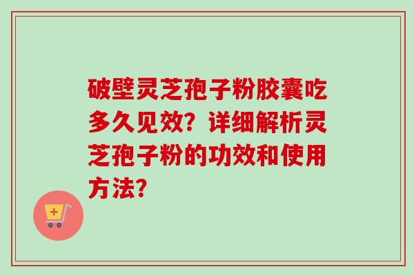 破壁灵芝孢子粉胶囊吃多久见效?详细解析灵芝孢子粉的功效和使用方法? 破壁灵芝孢子粉胶囊吃多久见效?详细解析灵芝孢子粉的功效和使用方法?