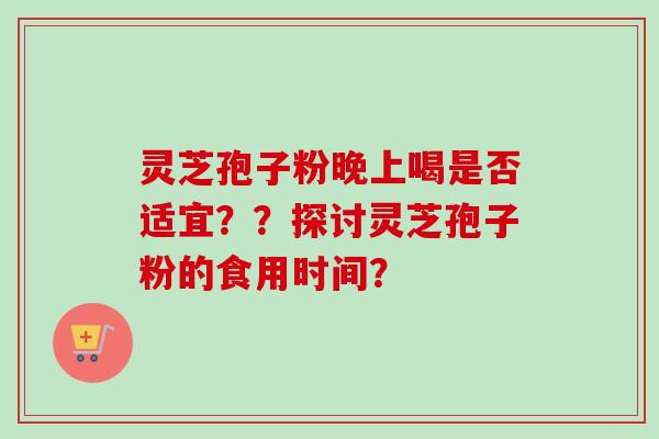 灵芝孢子粉晚上喝是否适宜？？探讨灵芝孢子粉的食用时间？