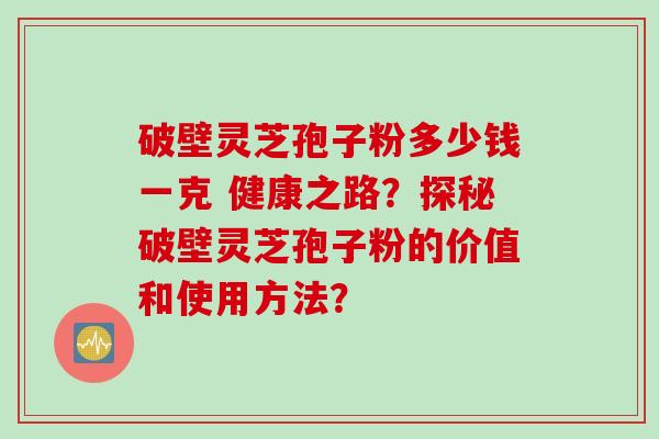 破壁灵芝孢子粉多少钱一克 健康之路?探秘破壁灵芝孢子粉的价值和使用方法?