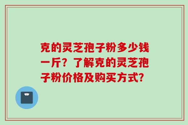 克的灵芝孢子粉多少钱一斤？了解克的灵芝孢子粉价格及购买方式？