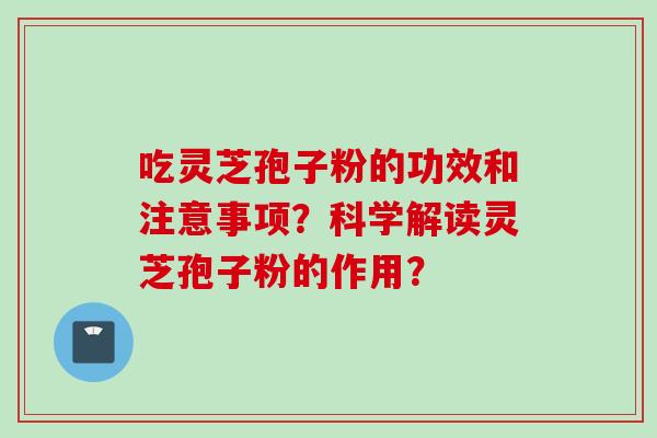 吃灵芝孢子粉的功效和注意事项？科学解读灵芝孢子粉的作用？