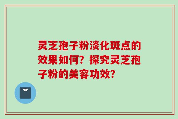 灵芝孢子粉淡化斑点的效果如何?探究灵芝孢子粉的美容功效?